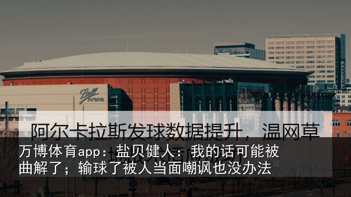 万博体育app:盐贝健人:我的话可能被曲解了;输球了被人当面嘲讽也没办法