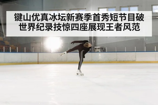 键山优真冰坛新赛季首秀短节目破世界纪录技惊四座展现王者风范