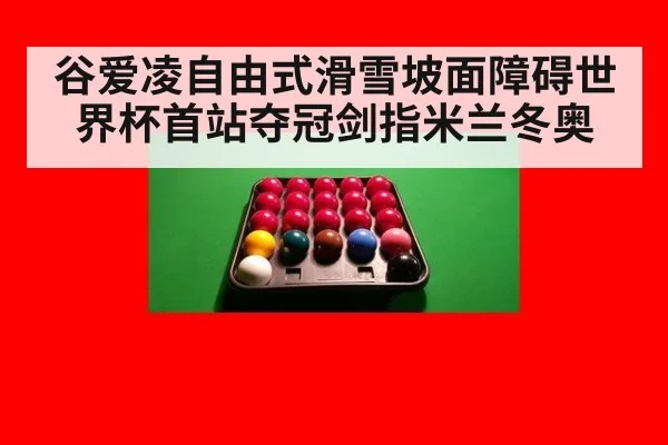 谷爱凌自由式滑雪坡面障碍世界杯首站夺冠剑指米兰冬奥